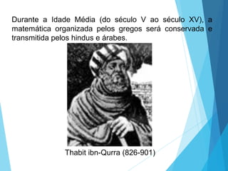 Durante a Idade Média (do século V ao século XV), a
matemática organizada pelos gregos será conservada e
transmitida pelos hindus e árabes.
Thabit ibn-Qurra (826-901)
 