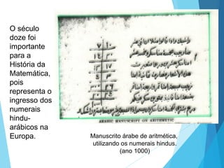 O século
doze foi
importante
para a
História da
Matemática,
pois
representa o
ingresso dos
numerais
hindu-
arábicos na
Europa. Manuscrito árabe de aritmética,
utilizando os numerais hindus.
(ano 1000)
 