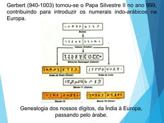 Gerbert (940-1003) tornou-se o Papa Silvestre II no ano 999,
contribuindo para introduzir os numerais indo-arábicos na
Europa.
Genealogia dos nossos dígitos, da Índia à Europa,
passando pelo árabe.
 
