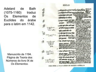 Adelard de Bath
(1075-1160) traduz
Os Elementos de
Euclides do árabe
para o latim em 1142.
Manuscrito de 1194.
Página de Teoria dos
Números do livro IX de
Os Elementos.
 