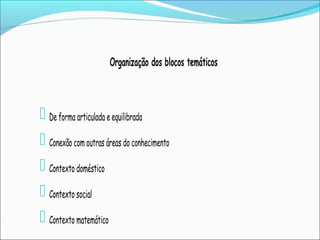 Organização dos blocos temáticos
 De forma articulada e equilibrada
 Conexão com outras áreas do conhecimento
 Contexto doméstico
 Contexto social
 Contexto matemático
 