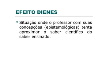 EFEITO DIENES
 Situação onde o professor com suas
concepções (epistemológicas) tenta
aproximar o saber científico do
saber ensinado.
 
