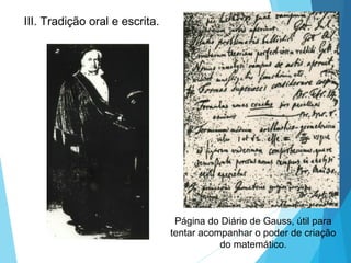 III. Tradição oral e escrita.
Página do Diário de Gauss, útil para
tentar acompanhar o poder de criação
do matemático.
 