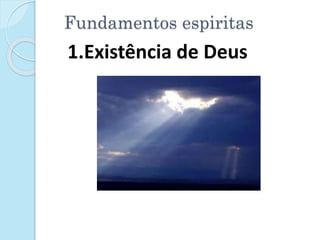 Fundamentos espiritas
1.Existência de Deus
 