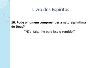 Livro dos Espíritos
10. Pode o homem compreender a natureza íntima
de Deus?
“Não; falta-lhe para isso o sentido.”
 
