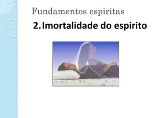Fundamentos espiritas
2.Imortalidade do espirito
 