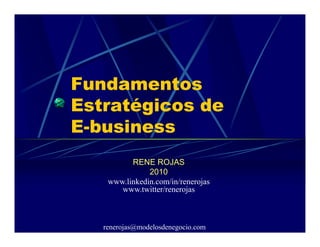 Fundamentos
Estratégicos de
E-business
          RENE ROJAS
               2010
    www.linkedin.com/in/renerojas
       www.twitter/renerojas



   renerojas@modelosdenegocio.com
 