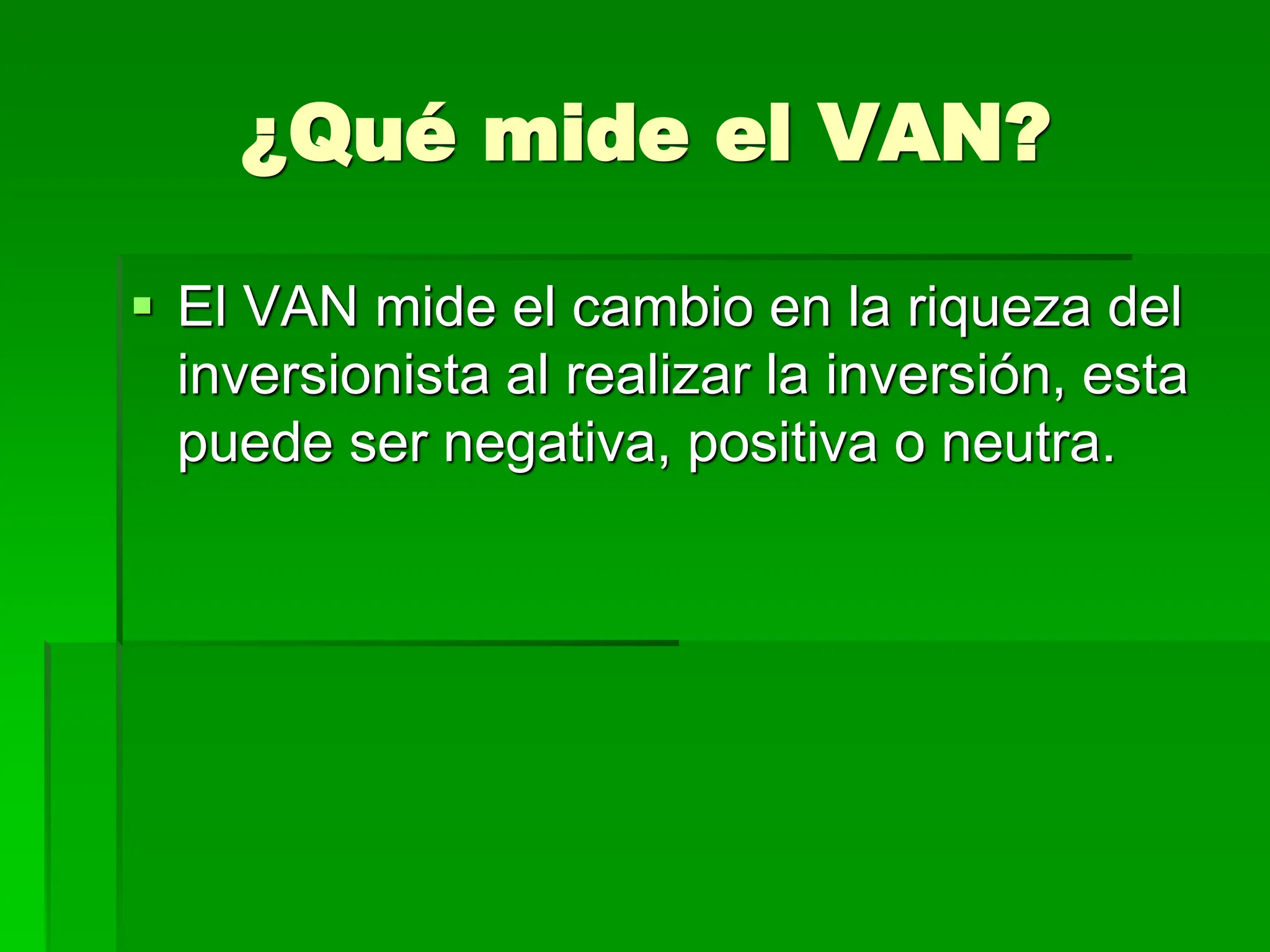 ¿Qué mide el VAN?
 El VAN mide el cambio en la riqueza del
inversionista al realizar la inversión, esta
puede ser negativa, positiva o neutra.
 