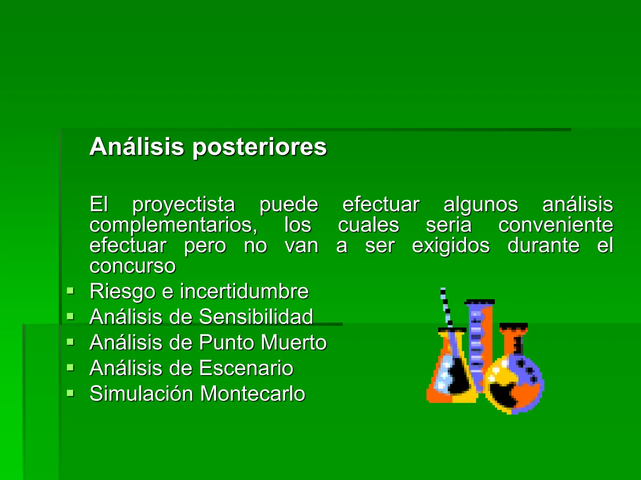 Análisis posteriores
El proyectista puede efectuar algunos análisis
complementarios, los cuales seria conveniente
efectuar pero no van a ser exigidos durante el
concurso
 Riesgo e incertidumbre
 Análisis de Sensibilidad
 Análisis de Punto Muerto
 Análisis de Escenario
 Simulación Montecarlo
 