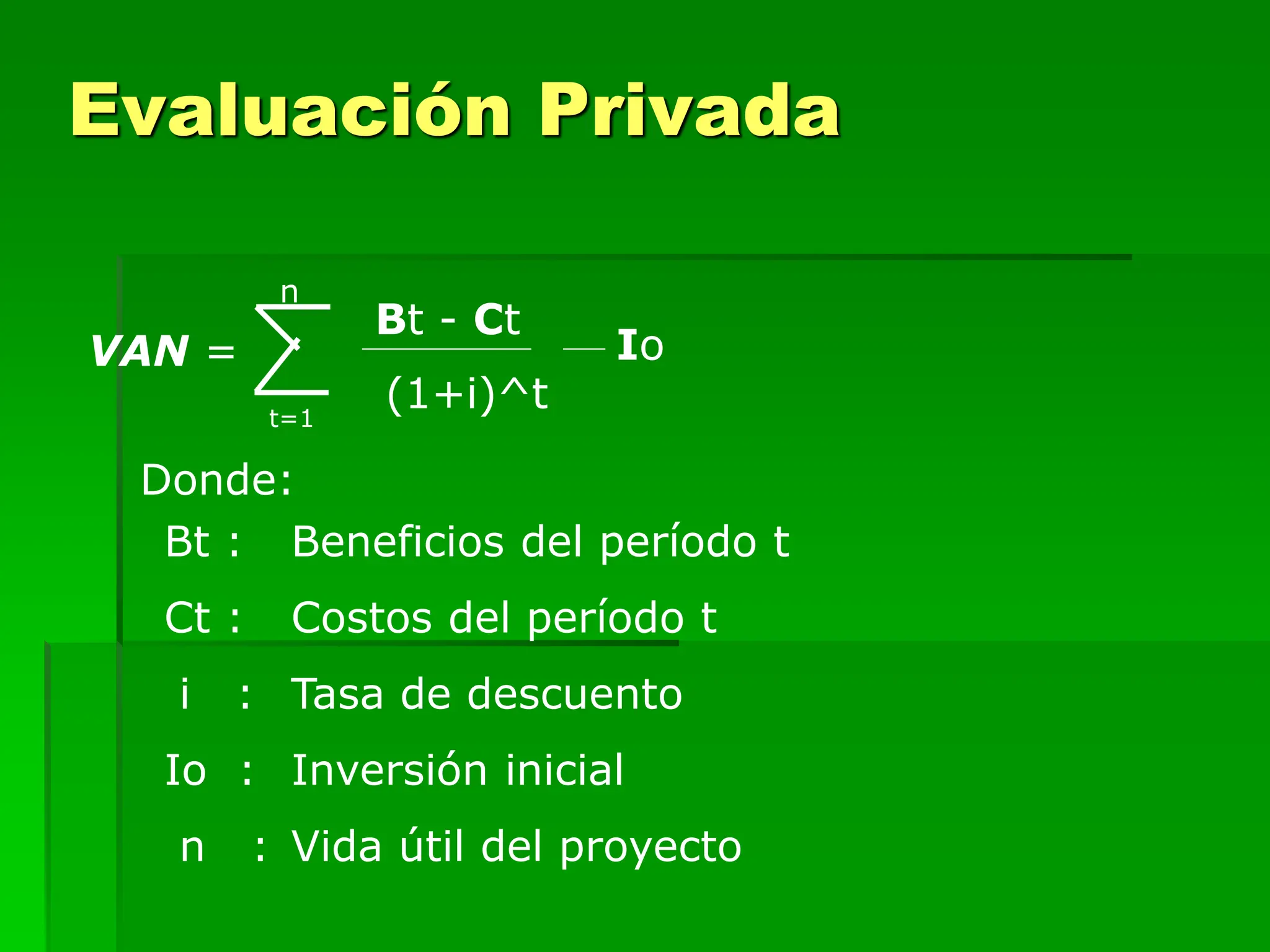 VAN =
Bt - Ct
(1+i)^t
t=1
n
Io
Donde:
Bt : Beneficios del período t
Ct : Costos del período t
i : Tasa de descuento
Io : Inversión inicial
n : Vida útil del proyecto
Evaluación Privada
 