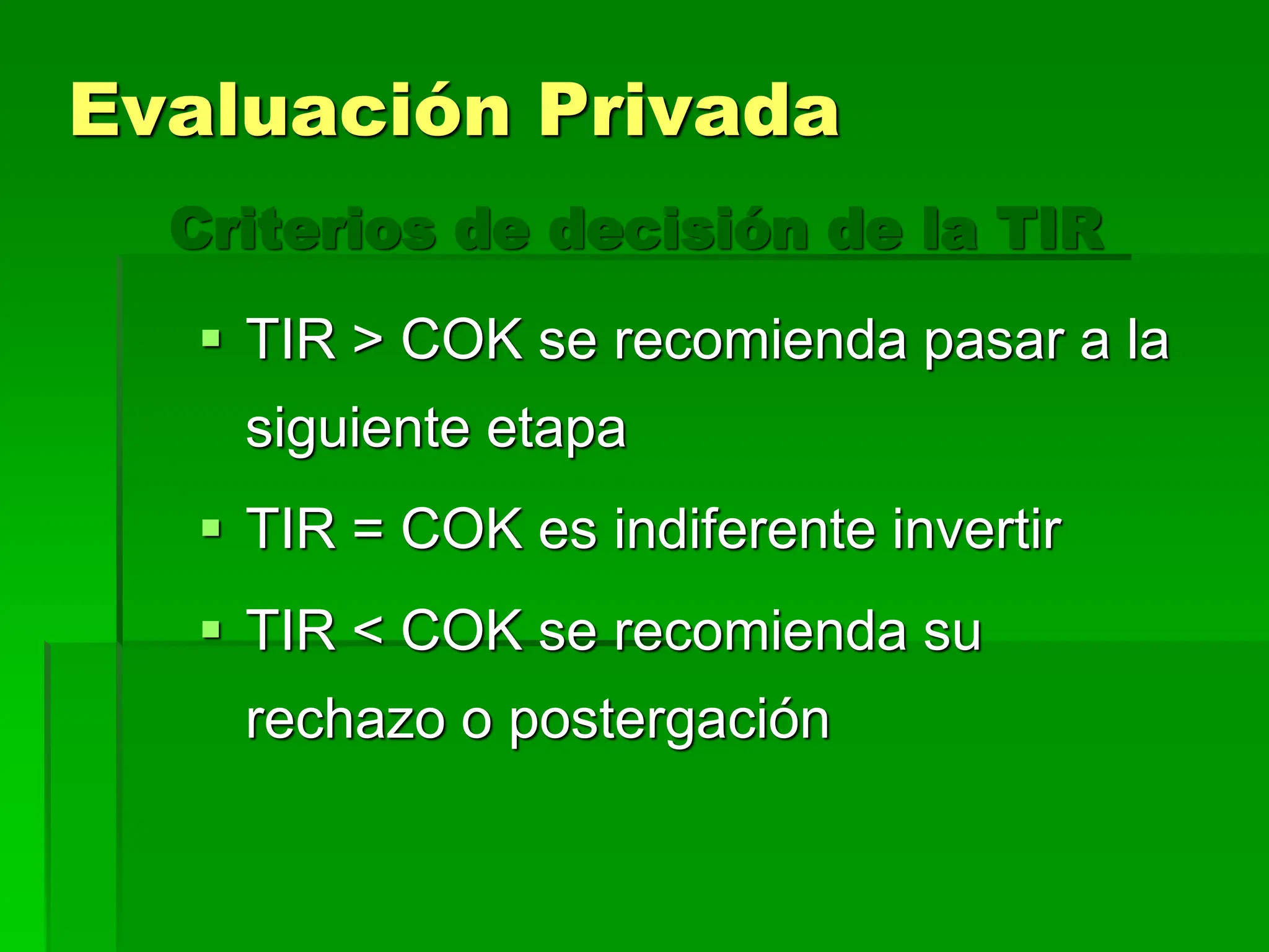 Criterios de decisión de la TIR
 TIR > COK se recomienda pasar a la
siguiente etapa
 TIR = COK es indiferente invertir
 TIR < COK se recomienda su
rechazo o postergación
Evaluación Privada
 