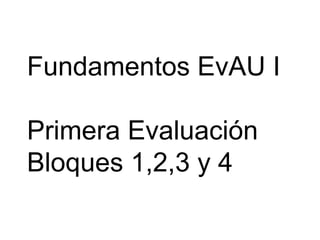 Fundamentos EvAU I
Primera Evaluación
Bloques 1,2,3 y 4
 