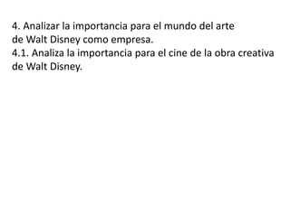 4. Analizar la importancia para el mundo del arte
de Walt Disney como empresa.
4.1. Analiza la importancia para el cine de la obra creativa
de Walt Disney.
 