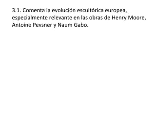3.1. Comenta la evolución escultórica europea,
especialmente relevante en las obras de Henry Moore,
Antoine Pevsner y Naum Gabo.
 