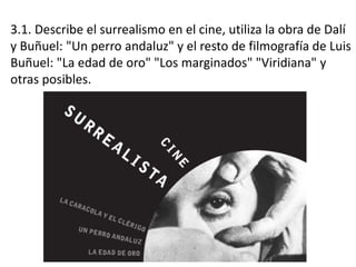 3.1. Describe el surrealismo en el cine, utiliza la obra de Dalí
y Buñuel: "Un perro andaluz" y el resto de filmografía de Luis
Buñuel: "La edad de oro" "Los marginados" "Viridiana" y
otras posibles.
 