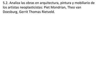 5.2. Analiza las obras en arquitectura, pintura y mobiliario de
los artistas neoplasticistas: Piet Mondrian, Theo van
Doesburg, Gerrit Thomas Rietveld.
 