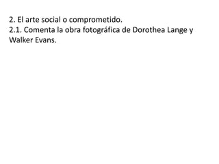 2. El arte social o comprometido.
2.1. Comenta la obra fotográfica de Dorothea Lange y
Walker Evans.
 