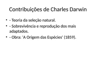 Contribuições de Charles Darwin
• - Teoria da seleção natural.
• - Sobrevivência e reprodução dos mais
adaptados.
• - Obra: 'A Origem das Espécies' (1859).
 