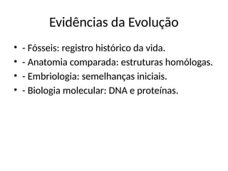 Evidências da Evolução
• - Fósseis: registro histórico da vida.
• - Anatomia comparada: estruturas homólogas.
• - Embriologia: semelhanças iniciais.
• - Biologia molecular: DNA e proteínas.
 