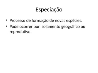 Especiação
• Processo de formação de novas espécies.
• Pode ocorrer por isolamento geográfico ou
reprodutivo.
 