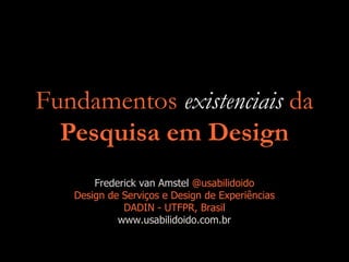 Fundamentos existenciais da
Pesquisa em Design
Frederick van Amstel @usabilidoido
Design de Serviços e Design de Experiências
DADIN - UTFPR, Brasil
www.usabilidoido.com.br
 