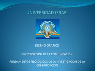UNIVERSIDAD ISRAEL DISEÑO GRÁFICO INVESTIGACIÓN DE LA COMUNICACIÓN FUNDAMENTOS FILOLÓGICOS DE LA INVESTIGACIÓN DE LA COMUNICACIÓN 