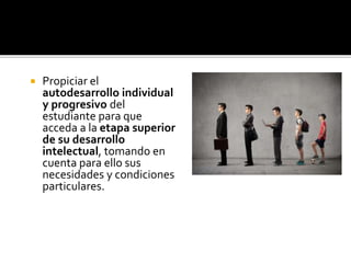  Propiciar el
autodesarrollo individual
y progresivo del
estudiante para que
acceda a la etapa superior
de su desarrollo
intelectual, tomando en
cuenta para ello sus
necesidades y condiciones
particulares.
 