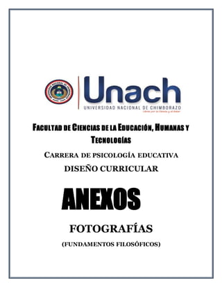 FACULTAD DE CIENCIAS DE LA EDUCACIÓN, HUMANAS Y
TECNOLOGÍAS
CARRERA DE PSICOLOGÍA EDUCATIVA
DISEÑO CURRICULAR
FOTOGRAFÍAS
(FUNDAMENTOS FILOSÓFICOS)
ANEXOS
 