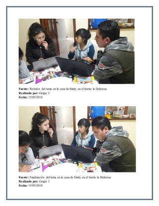 Fuente: Revisión del tema en la casa de Sindy en el barrio la Dolorosa
Realizado por: Grupo 3
Fecha: 15/05/2018
Fuente: Finalización del tema en la casa de Sindy en el barrio la Dolorosa
Realizado por: Grupo 3
Fecha: 15/05/2018
 