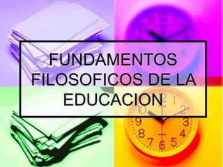 FUNDAMENTOS
FILOSOFICOS DE LA
EDUCACION
 