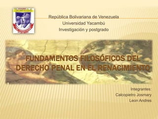 FUNDAMENTOS FILOSÓFICOS DEL
DERECHO PENAL EN EL RENACIMIENTO
República Bolivariana de Venezuela
Universidad Yacambú
Investigación y postgrado
Integrantes:
Calcopietro Josmary
Leon Andres
 