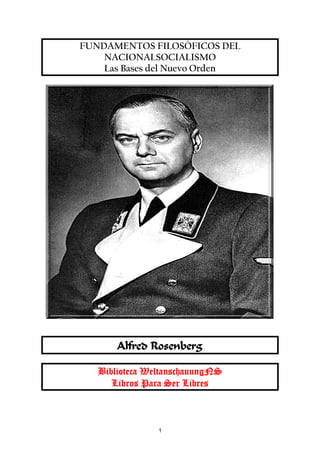 1
FUNDAMENTOS FILOSÓFICOS DEL
NACIONALSOCIALISMO
Las Bases del Nuevo Orden
Alfred Rosenberg
Biblioteca WeltanschauungNS
Libros Para Ser Libres
 