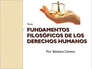 FUNDAMENTOSFUNDAMENTOS
FILOSÓFICOS DE LOSFILOSÓFICOS DE LOS
DERECHOS HUMANOSDERECHOS HUMANOS
Tema:
Por: Bárbara Carrera
 
