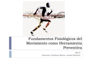 Fundamentos Fisiológicos del
Movimiento como Herramienta
Preventiva
EDI II
Docentes: Emiliano Manso -Analía Ninkovic
 
