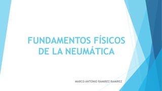 FUNDAMENTOS FÍSICOS
DE LA NEUMÁTICA
MARCO ANTONIO RAMIREZ RAMIREZ
 