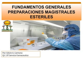 FUNDAMENTOS GENERALES
PREPARACIONES MAGISTRALES
ESTERILES
Por: Edwin A. Carmona
Q.F. DT Servicio Farmaceutico
 