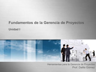 Fundamentos de la Gerencia de Proyectos
Unidad I




                    Herramientas para la Gerencia de Proyectos
                                          Prof. Dalila Gómez
 