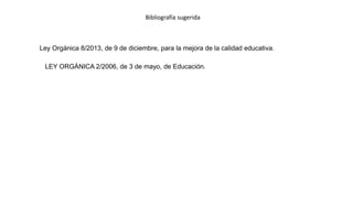 Bibliografía sugerida
Ley Orgánica 8/2013, de 9 de diciembre, para la mejora de la calidad educativa.
LEY ORGÁNICA 2/2006, de 3 de mayo, de Educación.
 