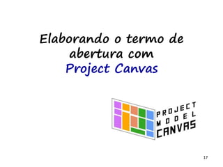 17
Elaborando o termo de
abertura com
Project Canvas
 