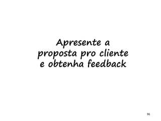 36
Apresente a
proposta pro cliente
e obtenha feedback
 