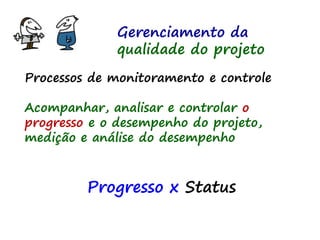 Gerenciamento da
qualidade do projeto
Processos de monitoramento e controle
Acompanhar, analisar e controlar o
progresso e o desempenho do projeto,
medição e análise do desempenho
Progresso x Status
 