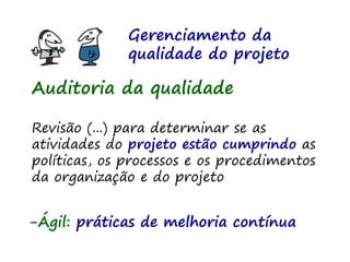 Gerenciamento da
qualidade do projeto
Auditoria da qualidade
Revisão (...) para determinar se as
atividades do projeto estão cumprindo as
políticas, os processos e os procedimentos
da organização e do projeto
-Ágil: práticas de melhoria contínua
 