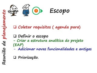 Escopo
Reuniãodeplanejamento
 Coletar requisitos ( agenda para)
 Definir o escopo
- Criar a estrutura analítica do projeto
(EAP)
- Adicionar novas funcionalidades e antigas
 Priorização.
 