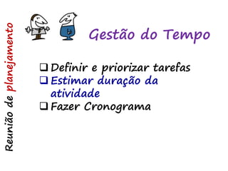 Gestão do Tempo
Reuniãodeplanejamento
 Definir e priorizar tarefas
 Estimar duração da
atividade
 Fazer Cronograma
 