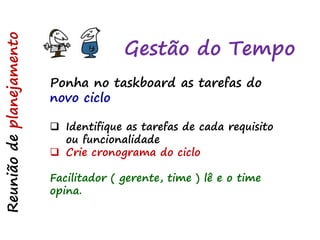 Reuniãodeplanejamento
Ponha no taskboard as tarefas do
novo ciclo
 Identifique as tarefas de cada requisito
ou funcionalidade
 Crie cronograma do ciclo
Facilitador ( gerente, time ) lê e o time
opina.
Gestão do Tempo
 