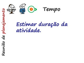 Tempo
Reuniãodeplanejamento
Estimar duração da
atividade.
 