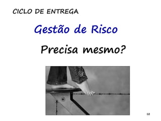 68
Precisa mesmo?
CICLO DE ENTREGA
Gestão de Risco
 