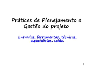 7
Práticas de Planejamento e
Gestão do projeto
Entradas, ferramentas, técnicas,
especialistas, saída.
 