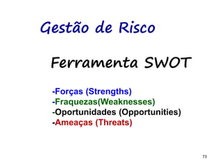 73
Gestão de Risco
Ferramenta SWOT
-Forças (Strengths)
-Fraquezas(Weaknesses)
-Oportunidades (Opportunities)
-Ameaças (Threats)
 