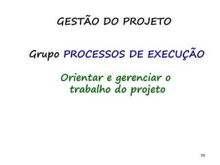 79
Grupo PROCESSOS DE EXECUÇÃO
Orientar e gerenciar o
trabalho do projeto
GESTÃO DO PROJETO
 